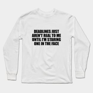 Deadlines just aren't real to me until I'm staring one in the face Long Sleeve T-Shirt